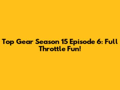 Top Gear Season 15 Episode 6: Full Throttle Fun!