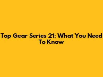 Top Gear Series 21: What You Need To Know