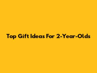 Top Gift Ideas For 2-Year-Olds