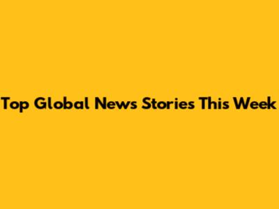 Top Global News Stories This Week