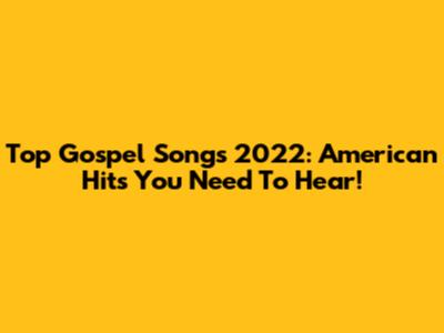 Top Gospel Songs 2022: American Hits You Need To Hear!