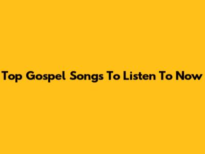 Top Gospel Songs To Listen To Now