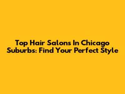 Top Hair Salons In Chicago Suburbs: Find Your Perfect Style