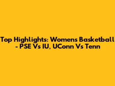 Top Highlights: Women's Basketball - PSE Vs IU, UConn Vs Tenn