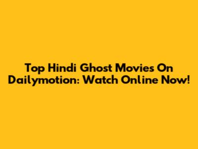 Top Hindi Ghost Movies On Dailymotion: Watch Online Now!