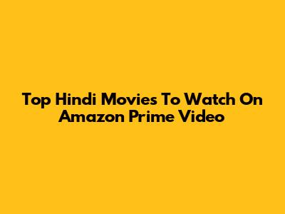 Top Hindi Movies To Watch On Amazon Prime Video