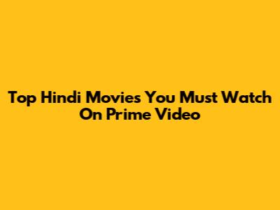 Top Hindi Movies You Must Watch On Prime Video