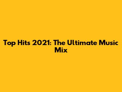 Top Hits 2021: The Ultimate Music Mix