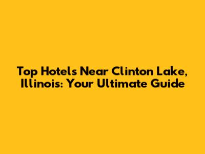 Top Hotels Near Clinton Lake, Illinois: Your Ultimate Guide