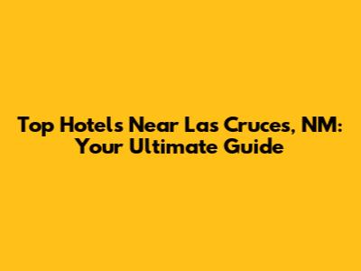 Top Hotels Near Las Cruces, NM: Your Ultimate Guide