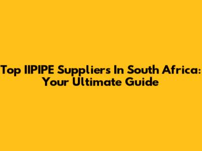 Top IIPIPE Suppliers In South Africa: Your Ultimate Guide