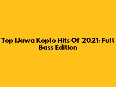 Top IJawa Koplo Hits Of 2021: Full Bass Edition