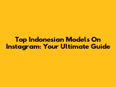Top Indonesian Models On Instagram: Your Ultimate Guide