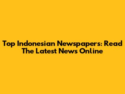 Top Indonesian Newspapers: Read The Latest News Online