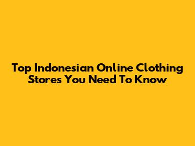 Top Indonesian Online Clothing Stores You Need To Know