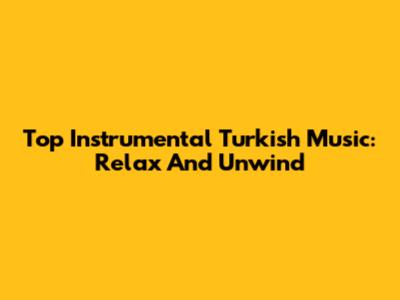 Top Instrumental Turkish Music: Relax And Unwind