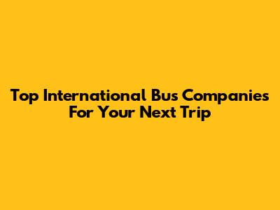 Top International Bus Companies For Your Next Trip