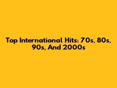 Top International Hits: 70s, 80s, 90s, And 2000s