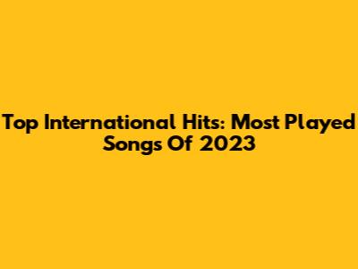 Top International Hits: Most Played Songs Of 2023