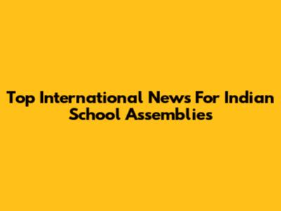 Top International News For Indian School Assemblies