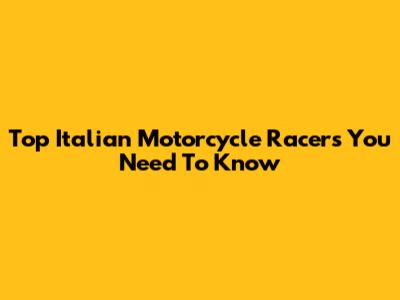 Top Italian Motorcycle Racers You Need To Know