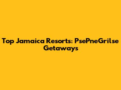 Top Jamaica Resorts: PsePneGrilse Getaways