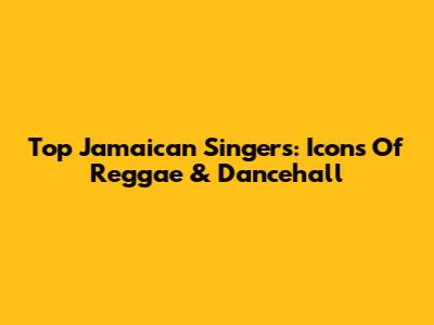 Top Jamaican Singers: Icons Of Reggae & Dancehall
