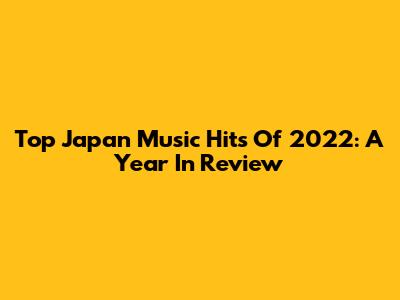 Top Japan Music Hits Of 2022: A Year In Review