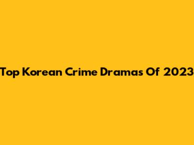 Top Korean Crime Dramas Of 2023