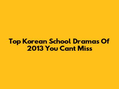 Top Korean School Dramas Of 2013 You Can't Miss