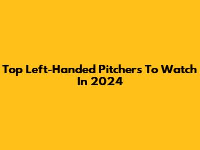 Top Left-Handed Pitchers To Watch In 2024