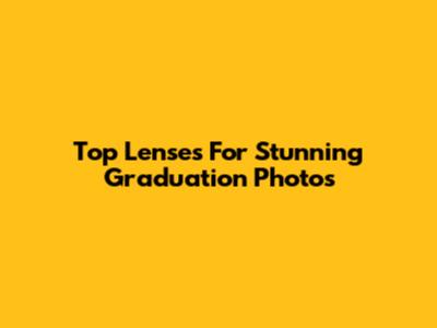 Top Lenses For Stunning Graduation Photos