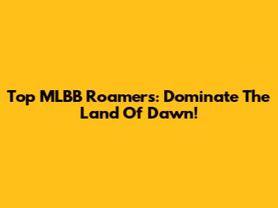 Top MLBB Roamers: Dominate The Land Of Dawn!