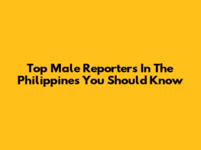 Top Male Reporters In The Philippines You Should Know