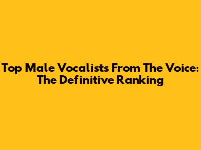 Top Male Vocalists From 'The Voice': The Definitive Ranking