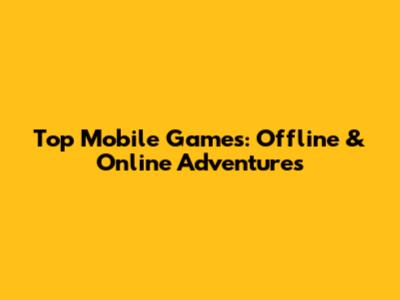 Top Mobile Games: Offline & Online Adventures