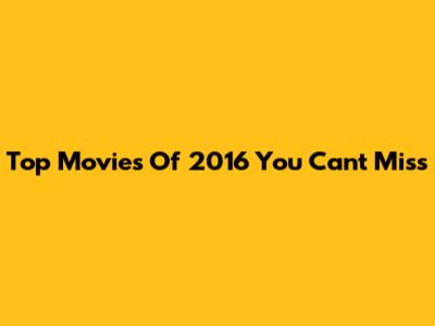 Top Movies Of 2016 You Can't Miss