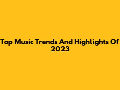 Top Music Trends And Highlights Of 2023