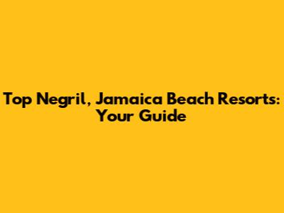 Top Negril, Jamaica Beach Resorts: Your Guide
