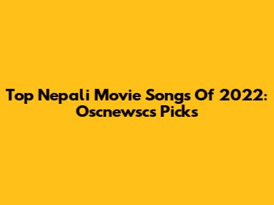 Top Nepali Movie Songs Of 2022: Oscnewsc's Picks