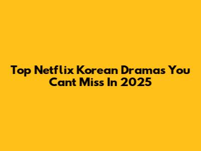 Top Netflix Korean Dramas You Can't Miss In 2025