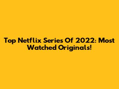 Top Netflix Series Of 2022: Most Watched Originals!