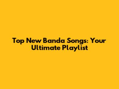 Top New Banda Songs: Your Ultimate Playlist
