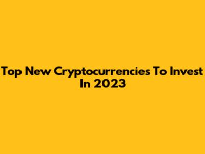 Top New Cryptocurrencies To Invest In 2023