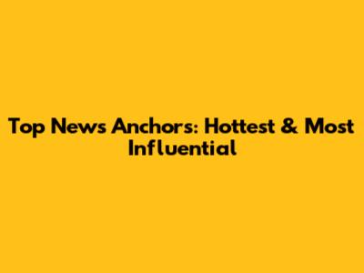 Top News Anchors: Hottest & Most Influential