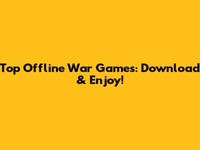 Top Offline War Games: Download & Enjoy!