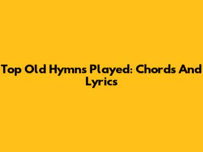 Top Old Hymns Played: Chords And Lyrics