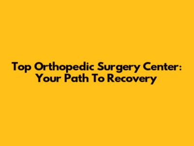 Top Orthopedic Surgery Center: Your Path To Recovery