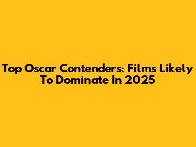 Top Oscar Contenders: Films Likely To Dominate In 2025