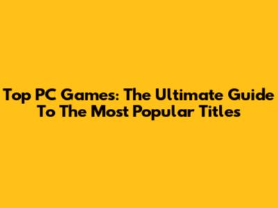 Top PC Games: The Ultimate Guide To The Most Popular Titles